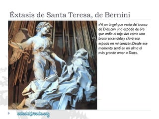 «Viunángelqueveníadeltronco 
deDios,conunaespadadeoro 
queardíaalrojovivocomouna 
brasaencendida,yclavóesa 
espadaenmicorazón.Desdeese 
momentosentíenmialmael 
másgrandeamoraDios». 
ÉxtasisdeSantaTeresa,deBernini  