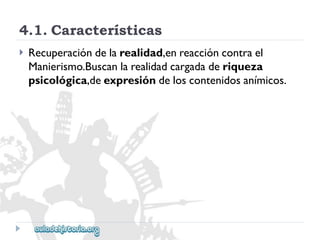 4.1.Características 
 
Recuperacióndelarealidad,enreaccióncontrael 
Manierismo.Buscanlarealidadcargadaderiqueza 
psicológica,deexpresióndeloscontenidosanímicos.  