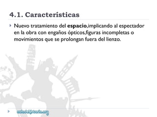 4.1.Características 
 
Nuevotratamientodelespacio,implicandoalespectador 
enlaobraconengañosópticos,figurasincompletaso 
movimientosqueseprolonganfueradellienzo.  