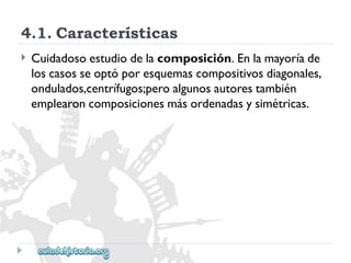 4.1.Características 
 
Cuidadosoestudiodelacomposición.Enlamayoríade 
loscasosseoptóporesquemascompositivosdiagonales, 
ondulados,centrífugos;peroalgunosautorestambién 
emplearoncomposicionesmásordenadasysimétricas.  