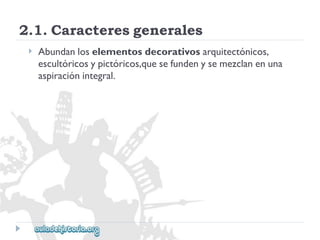 2.1.Caracteresgenerales 
 
Abundanloselementosdecorativosarquitectónicos, 
escultóricosypictóricos,quesefundenysemezclanenuna 
aspiraciónintegral.  