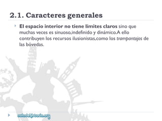 2.1.Caracteresgenerales 
 
Elespaciointeriornotienelímitesclarossinoque 
muchasvecesessinuoso,indefinidoydinámico.Aello 
contribuyenlosrecursosilusionistas,comolostrampantojosde 
lasbóvedas.  