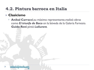 4.2.PinturabarrocaenItalia 
 
Clasicismo 
 
AníbalCarracci,sumáximorepresentante,realizóobras 
comoEltriunfodeBacoenlabóvedadelaGaleríaFarnesio. 
GuidoRenipintóLaAurora.  