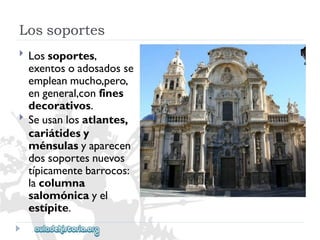 Lossoportes 
 
 
Lossoportes, 
exentosoadosadosse 
empleanmucho,pero, 
engeneral,confines 
decorativos. 
Seusanlosatlantes, 
cariátidesy 
ménsulasyaparecen 
dossoportesnuevos 
típicamentebarrocos: 
lacolumna 
salomónicayel 
estípite.  