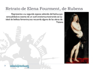 RetratodeElenaFourment,deRubens 
Representaasusegundaesposasaliendodelbaño,cuya 
sensualidad,noexentadeunsutilerotismo,mostrandoasísu 
idealdebellezafemenina,nosrecuerdaalgunadelasobrasde 
Tiziano.  