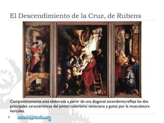 ElDescendimientodelaCruz,deRubens 
Compositivamente,estáelaboradaapartirdeunadiagonalascendente;reflejalasdos 
principalescaracterísticasdelpintor:colorismovenecianoygustoporlamusculatura 
hercúlea.  