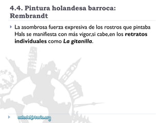 4.4.Pinturaholandesabarroca: 
Rembrandt 
 
Laasombrosafuerzaexpresivadelosrostrosquepintaba 
Halssemanifiestaconmásvigor,sicabe,enlosretratos 
individualescomoLagitanilla.  