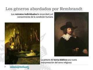LosgénerosabordadosporRembrandt 
Losretratosindividuales:lasinceridadyel 
conocimientodelacondiciónhumana. 
Lapinturadetemabíblico:unanueva 
interpretacióndeltemareligioso.  