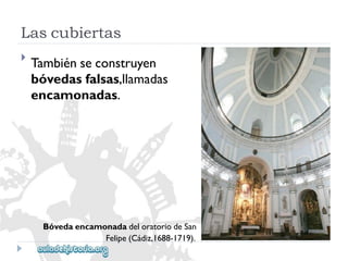 Lascubiertas 
 
Tambiénseconstruyen 
bóvedasfalsas,llamadas 
encamonadas. 
BóvedaencamonadadeloratoriodeSan 
Felipe(Cádiz,1688-1719).  