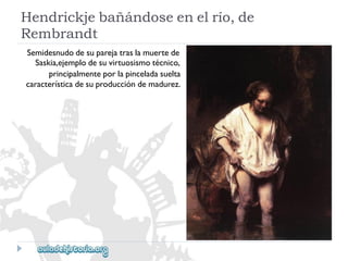 Hendrickjebañándoseenelrío,de 
Rembrandt 
Semidesnudodesuparejatraslamuertede 
Saskia,ejemplodesuvirtuosismotécnico, 
principalmenteporlapinceladasuelta 
característicadesuproduccióndemadurez.  