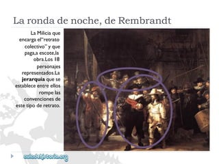LaMiliciaque 
encargael“retrato 
colectivo”yque 
paga,aescote,la 
obra.Los18 
personajes 
representados.La 
jerarquíaquese 
estableceentreellos 
rompelas 
convencionesde 
estetipoderetrato. 
Larondadenoche,deRembrandt  