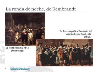 LaflacacompañíaoCompañíadel 
capitánReynierReael,1637 
(F.Hals) 
Larondanocturna,1642 
(Rembrandt) 
Larondadenoche,deRembrandt  