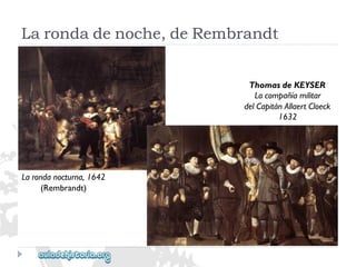 ThomasdeKEYSER 
Lacompañíamilitar 
delCapitánAllaertCloeck 
1632 
Larondadenoche,deRembrandt 
Larondanocturna,1642 
(Rembrandt)  