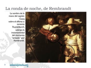 Lasombradela 
manodelcapitán 
Cocq 
sobreelalférezo 
teniente 
Ruytenburch, 
subrayala 
instantaneidad 
delmomento 
“pintado”por 
Rembrandt. 
Larondadenoche,deRembrandt  