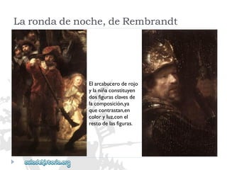 Elarcabuceroderojo 
ylaniñaconstituyen 
dosfigurasclavesde 
lacomposición,ya 
quecontrastan,en 
coloryluz,conel 
restodelasfiguras. 
Larondadenoche,deRembrandt  