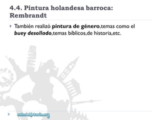 4.4.Pinturaholandesabarroca: 
Rembrandt 
 
Tambiénrealizópinturadegénero,temascomoel 
bueydesollado,temasbíblicos,dehistoria,etc.  