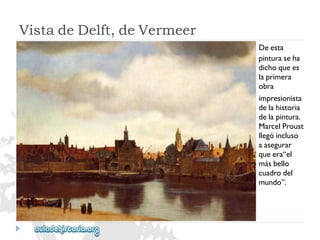 VistadeDelft,deVermeer 
Deesta 
pinturaseha 
dichoquees 
laprimera 
obra 
impresionista 
delahistoria 
delapintura. 
MarcelProust 
llegóincluso 
aasegurar 
queera“el 
másbello 
cuadrodel 
mundo”.  