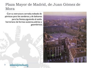 PlazaMayordeMadrid,deJuanGómezde 
Mora 
Consuestructuracerrada,rodeadade 
pórticosparalostenderosydebalcones 
paralasfiestas,siguiendoelestilo 
herrerianodeformasausteras,sobriasy 
geométricas.  