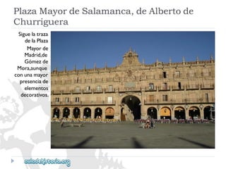 PlazaMayordeSalamanca,deAlbertode 
Churriguera 
Siguelatraza 
delaPlaza 
Mayorde 
Madrid,de 
Gómezde 
Mora,aunque 
conunamayor 
presenciade 
elementos 
decorativos.  
