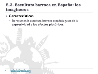 5.3.EsculturabarrocaenEspaña:los 
imagineros 
 
Características 
 
Enresumen,laesculturabarrocaespañolagustadela 
expresividadylosefectospictóricos.  
