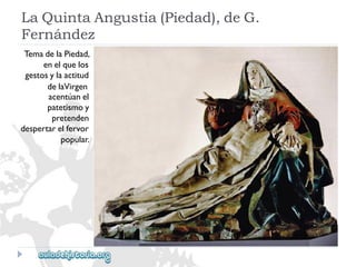 LaQuintaAngustia(Piedad),deG. 
Fernández 
TemadelaPiedad, 
enelquelos 
gestosylaactitud 
delaVirgen 
acentúanel 
patetismoy 
pretenden 
despertarelfervor 
popular.  