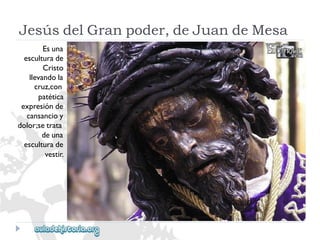 JesúsdelGranpoder,deJuandeMesa 
Esuna 
esculturade 
Cristo 
llevandola 
cruz,con 
patética 
expresiónde 
cansancioy 
dolor;setrata 
deuna 
esculturade 
vestir.  