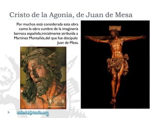 CristodelaAgonía,deJuandeMesa 
Pormuchosestáconsideradaestaobra 
comolaobracumbredelaimaginería 
barrocaespañola,inicialmenteatribuidaa 
MartínezMontañés,delquefuediscípulo 
JuandeMesa.  