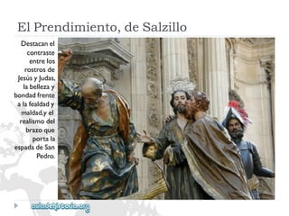 ElPrendimiento,deSalzillo 
Destacanel 
contraste 
entrelos 
rostrosde 
JesúsyJudas, 
labellezay 
bondadfrente 
alafealdady 
maldad,yel 
realismodel 
brazoque 
portala 
espadadeSan 
Pedro.  