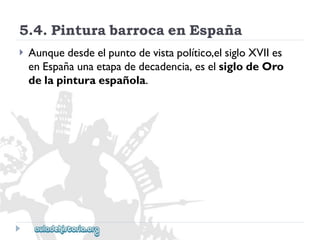 5.4.PinturabarrocaenEspaña 
 
Aunquedesdeelpuntodevistapolítico,elsigloXVIIes 
enEspañaunaetapadedecadencia,eselsiglodeOro 
delapinturaespañola.  