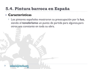 5.4.PinturabarrocaenEspaña 
 
Características 
 
Lospintoresespañolesmostraronsupreocupaciónporlaluz, 
siendoeltenebrismounpuntodepartidaparaalgunos,para 
otrosunaconstanteentodasuobra.  