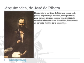 Arquímedes,deJosédeRibera 
ElnaturalismotemáticodeRiberasecentraenla 
pinturadepersonajesancianos,mendigos,santos, 
perosiemprepintadosconunagrandignidad,sin 
exacerbarelsentidocruelomorboso,demostrando 
unperfectodominiodeloanatómico.  