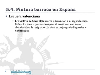 5.4.PinturabarrocaenEspaña 
 
Escuelavalenciana 
 
ElmartiriodeSanFelipemarcalatransiciónasusegundaetapa. 
Reflejalostensospreparativosparaelmartirio,conelsanto 
abandonadoalaresignación.Laobraesunjuegodediagonalesy 
horizontales.  