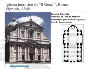 Iglesiajesuíticade“IlGesú“,Roma. 
Vignola,1568. 
Elpuntodepartida: 
lafachadade1575-84.Modelo 
basilicaldegrandifusiónoriginadoal 
finaldelRenacimiento.  