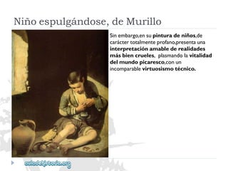 Niñoespulgándose,deMurillo 
Sinembargo,ensupinturadeniños,de 
caráctertotalmenteprofano,presentauna 
interpretaciónamablederealidades 
másbiencrueles,plasmandolavitalidad 
delmundopicaresco,conun 
incomparablevirtuosismotécnico.  
