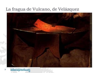 ¿Quiéndiríaqueesuna 
escenamitológica? 
LafraguadeVulcano,deVelázquez  