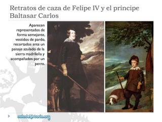 RetratosdecazadeFelipeIVyelpríncipe 
BaltasarCarlos 
Aparecen 
representadosde 
formasemejante, 
vestidosdepardo, 
recortadosanteun 
paisajeazuladodela 
sierramadrileñay 
acompañadosporun 
perro.  