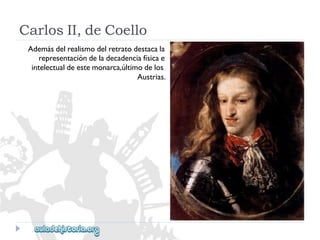 CarlosII,deCoello 
Ademásdelrealismodelretratodestacala 
representacióndeladecadenciafísicae 
intelectualdeestemonarca,últimodelos 
Austrias.  