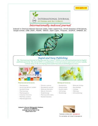 Internationally indexed journalInternationally indexed journalInternationally indexed journalInternationally indexed journal
Indexed in Chemical Abstract Services (USA), Index coppernicus, Ulrichs Directory of Periodicals,
Google scholar, CABI ,DOAJ , PSOAR, EBSCO , Open J gate , Proquest , SCOPUS , EMBASE ,etc.
.
Indexed in Elsevier Bibliographic Database
(Scopus and EMBASE)
SCImago Journal Rank 0.129
Impact factor 0.67*
Rapid and Easy PublishingRapid and Easy PublishingRapid and Easy PublishingRapid and Easy Publishing
The “International Journal of Pharma and Bio Sciences” (IJPBS) is an international journal in English
published quarterly. The aim of IJPBS is to publish peer reviewed research and review articles rapidly
without delay in the developing field of pharmaceutical and biological sciences
www.ijpbs.net
*Instruction to Authors visit www.ijpbs.net
For any Queries, visit “contact” of www.ijpbs.net
 