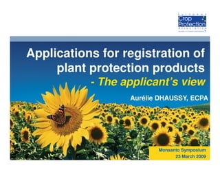 Applications for registration of
     plant protection products
           - The applicant’s view
                  Aurélie DHAUSSY, ECPA




                         Monsanto Symposium
                               23 March 2009
 