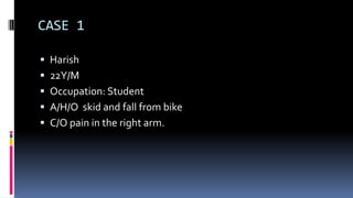 CASE 1
 Harish
 22Y/M
 Occupation: Student
 A/H/O skid and fall from bike
 C/O pain in the right arm.
 