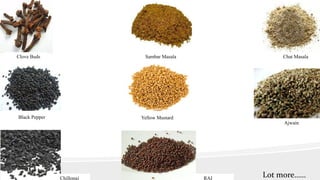 Clove Buds Chat MasalaSambar Masala
Black Pepper
Chillongi
Ajwain
Yellow Mustard
RAI Lot more……
 