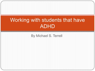By Michael S. Terrell Working with students that have ADHD 