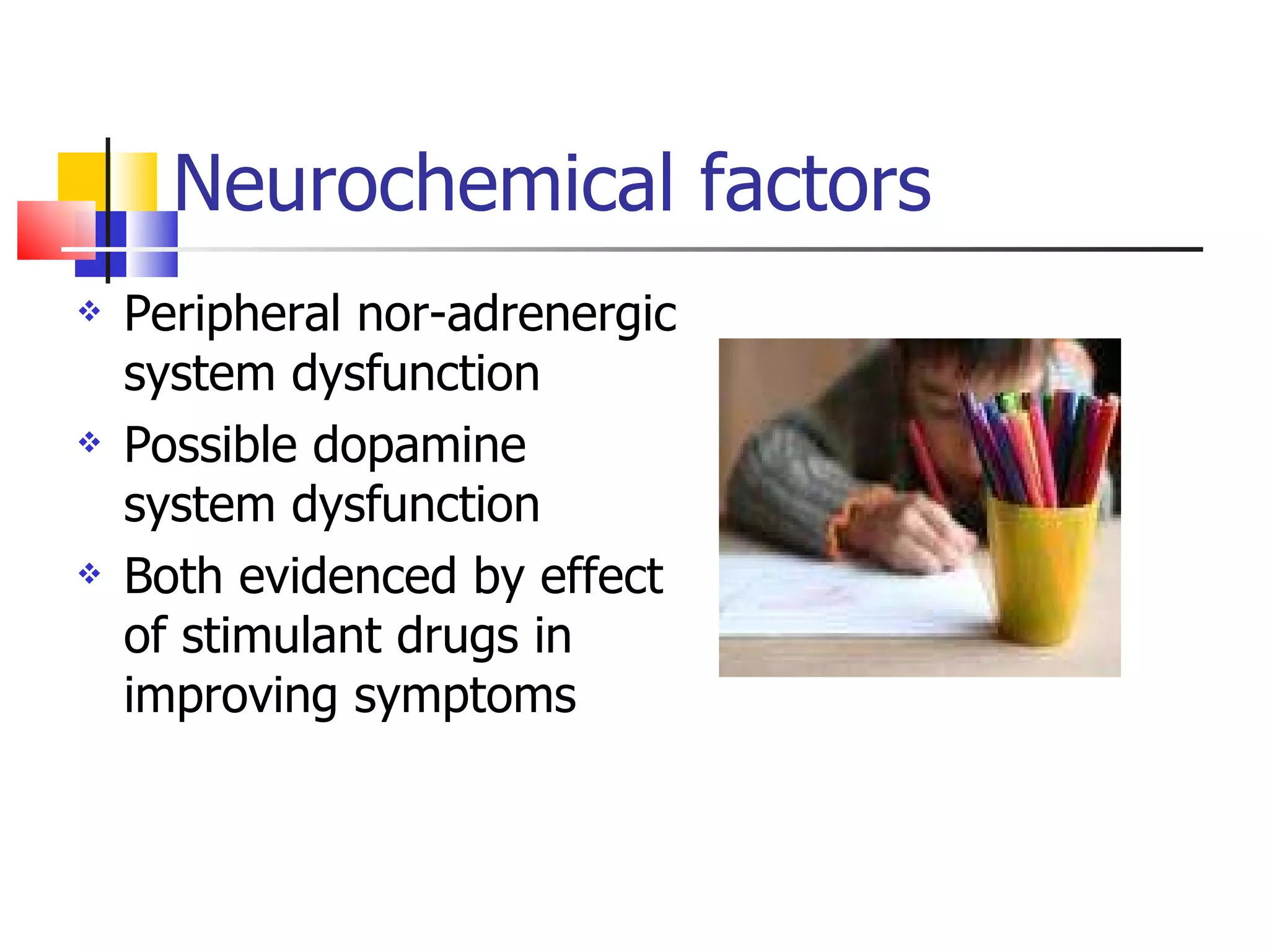 Neurochemical factors Peripheral nor-adrenergic system dysfunction Possible dopamine system dysfunction Both evidenced by effect of stimulant drugs in improving symptoms 