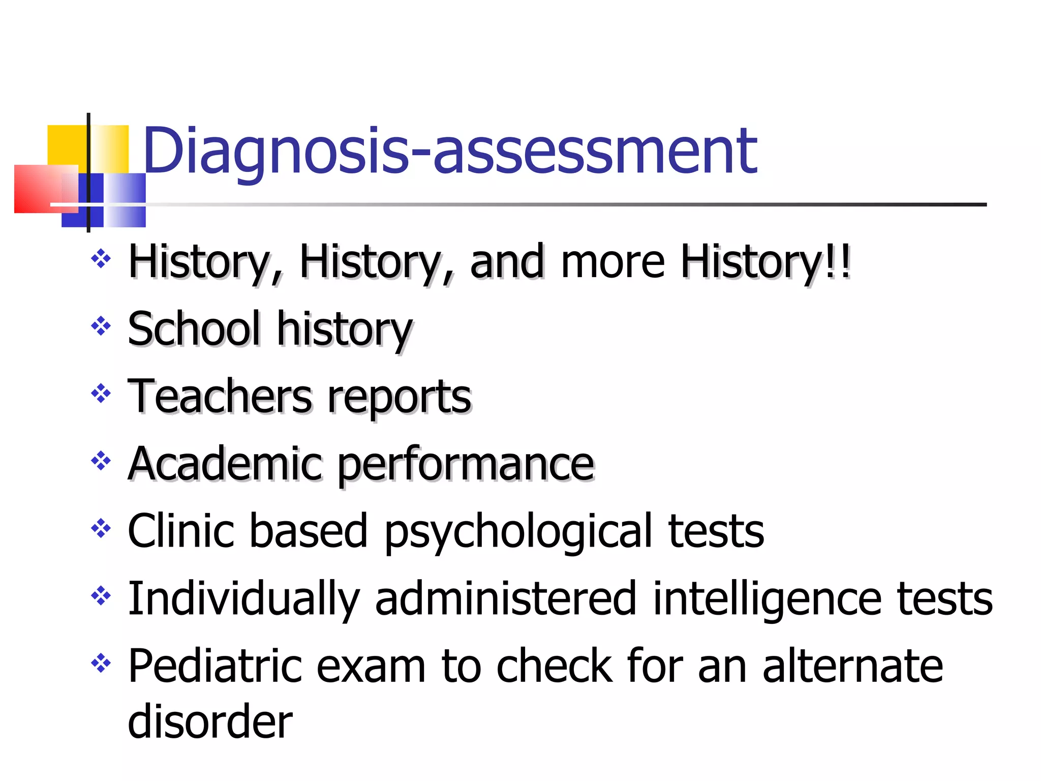 Diagnosis-assessment History, History, and  more  History!! School history Teachers reports Academic performance Clinic based psychological tests Individually administered intelligence tests Pediatric exam to check for an alternate disorder 