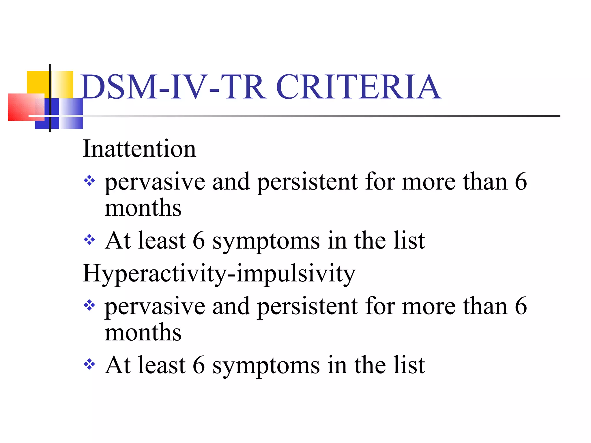 DSM-IV-TR CRITERIA Inattention  pervasive and persistent for more than 6 months At least 6 symptoms in the list Hyperactivity-impulsivity pervasive and persistent for more than 6 months At least 6 symptoms in the list 