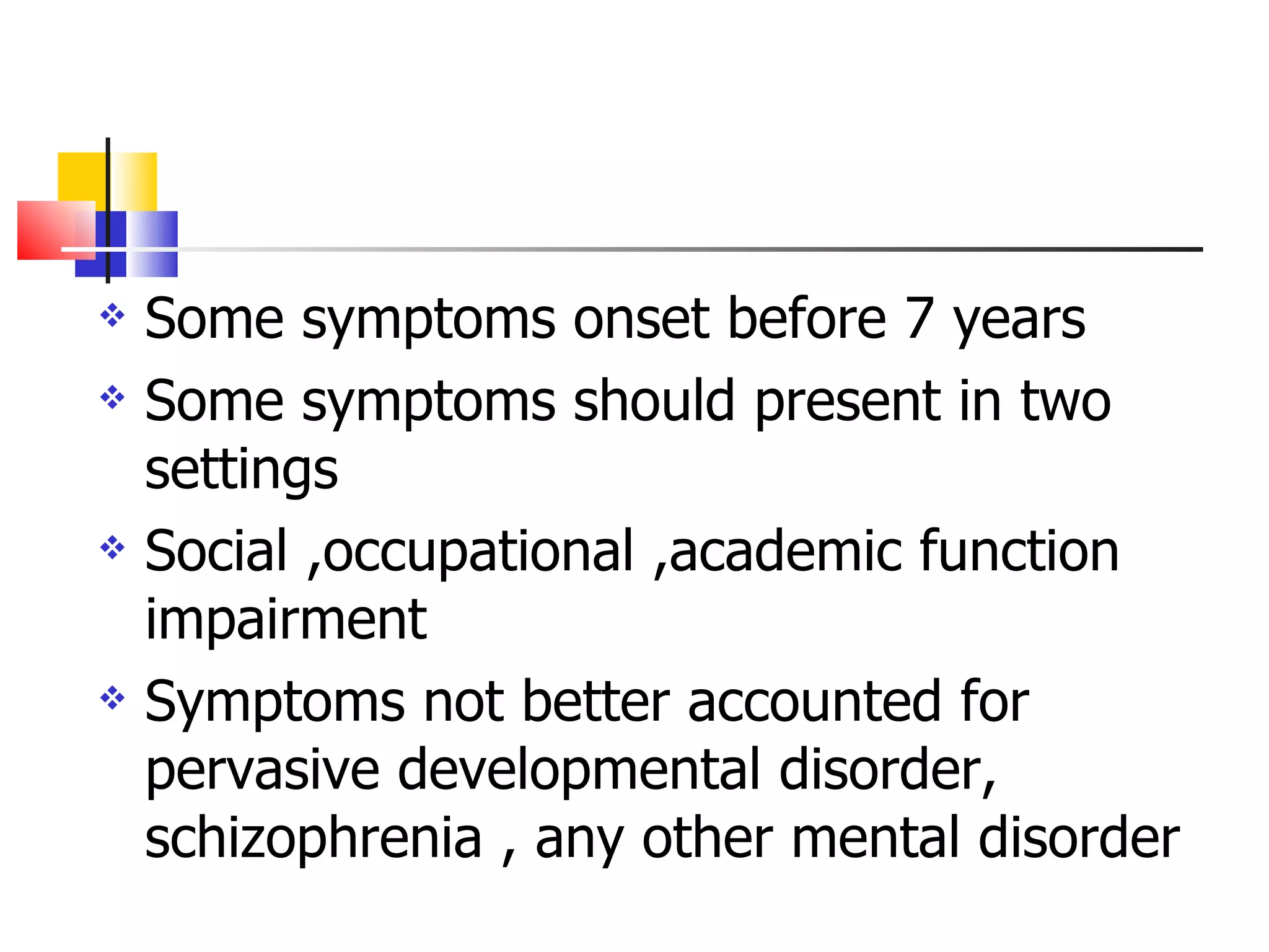 Some symptoms onset before 7 years Some symptoms should present in two settings Social ,occupational ,academic function impairment Symptoms not better accounted for pervasive developmental disorder, schizophrenia , any other mental disorder 