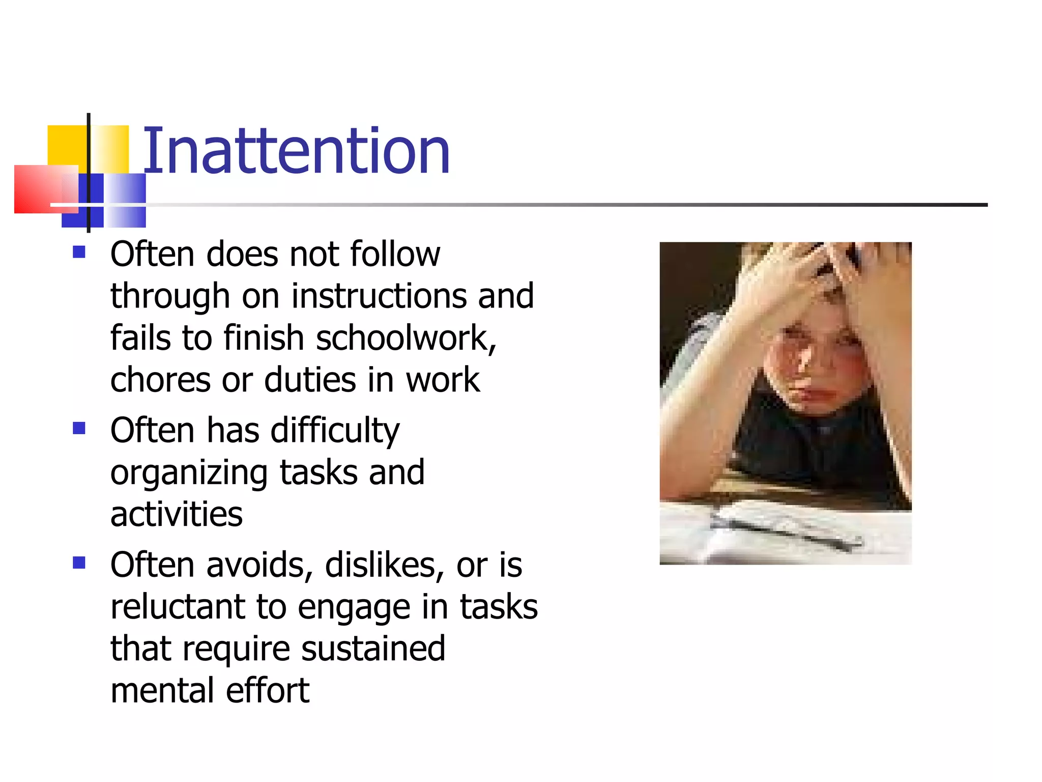 Inattention Often does not follow through on instructions and fails to finish schoolwork, chores or duties in work Often has difficulty organizing tasks and activities Often avoids, dislikes, or is reluctant to engage in tasks that require sustained mental effort 