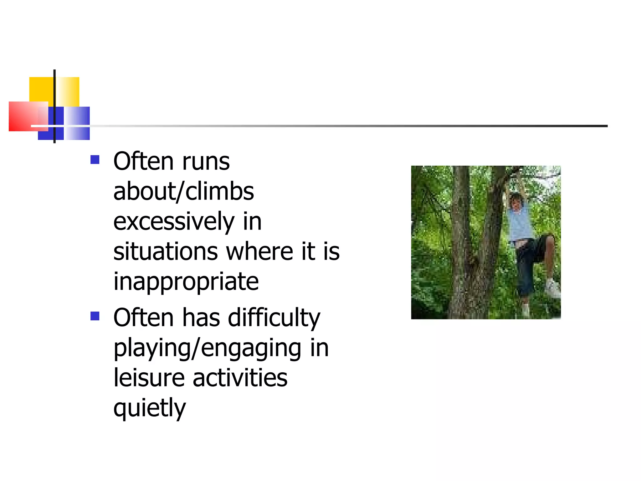 Often runs about/climbs excessively in situations where it is inappropriate Often has difficulty playing/engaging in leisure activities quietly 