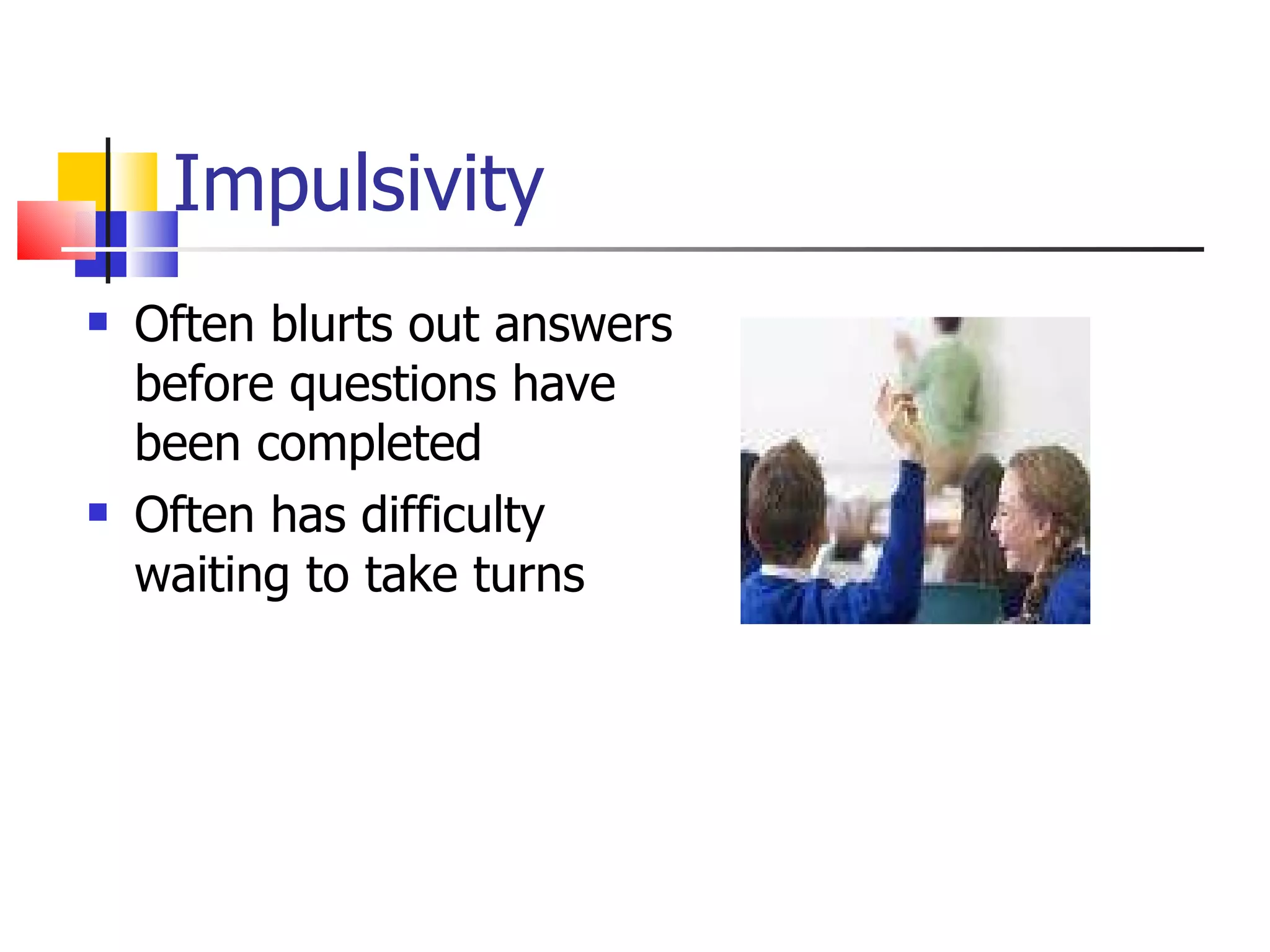 Impulsivity Often blurts out answers before questions have been completed Often has difficulty waiting to take turns 