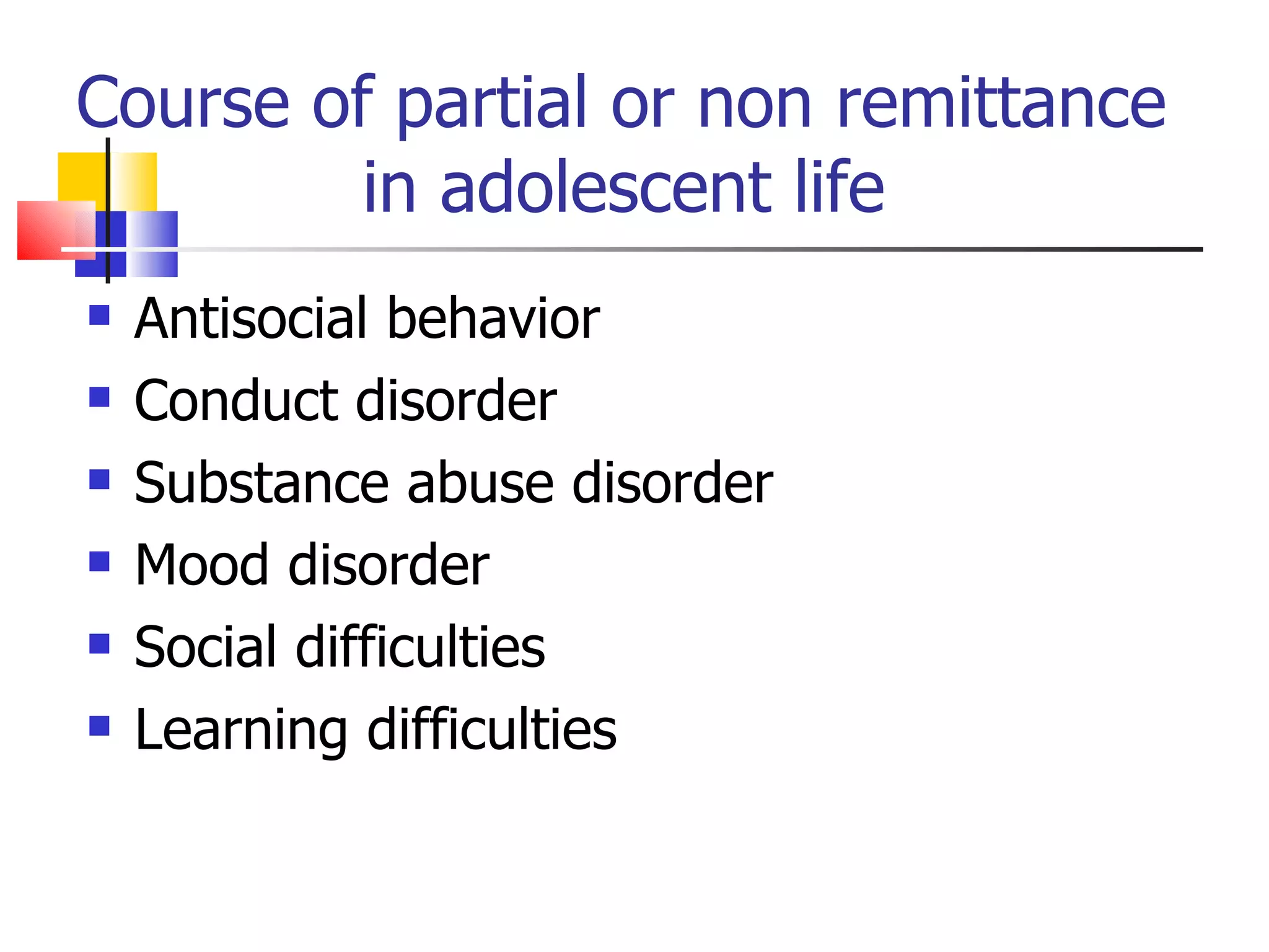 Course of partial or non remittance    in adolescent life Antisocial behavior Conduct disorder Substance abuse disorder Mood disorder Social difficulties Learning difficulties 